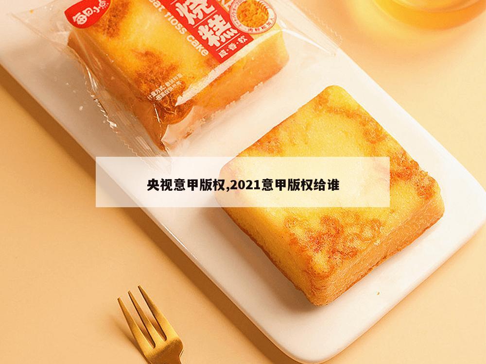 央视意甲版权,2021意甲版权给谁